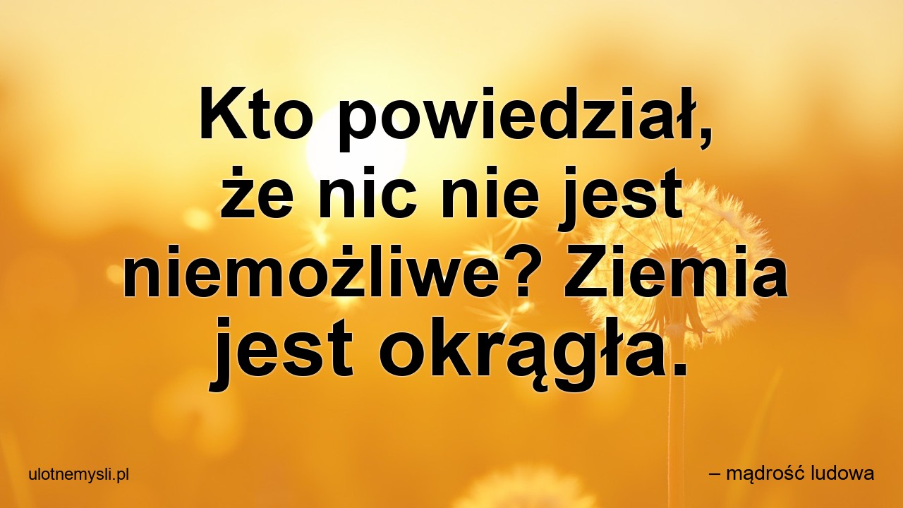 Kto powiedział,  że nic nie jest niemożliwe? Ziemia jest okrągła.