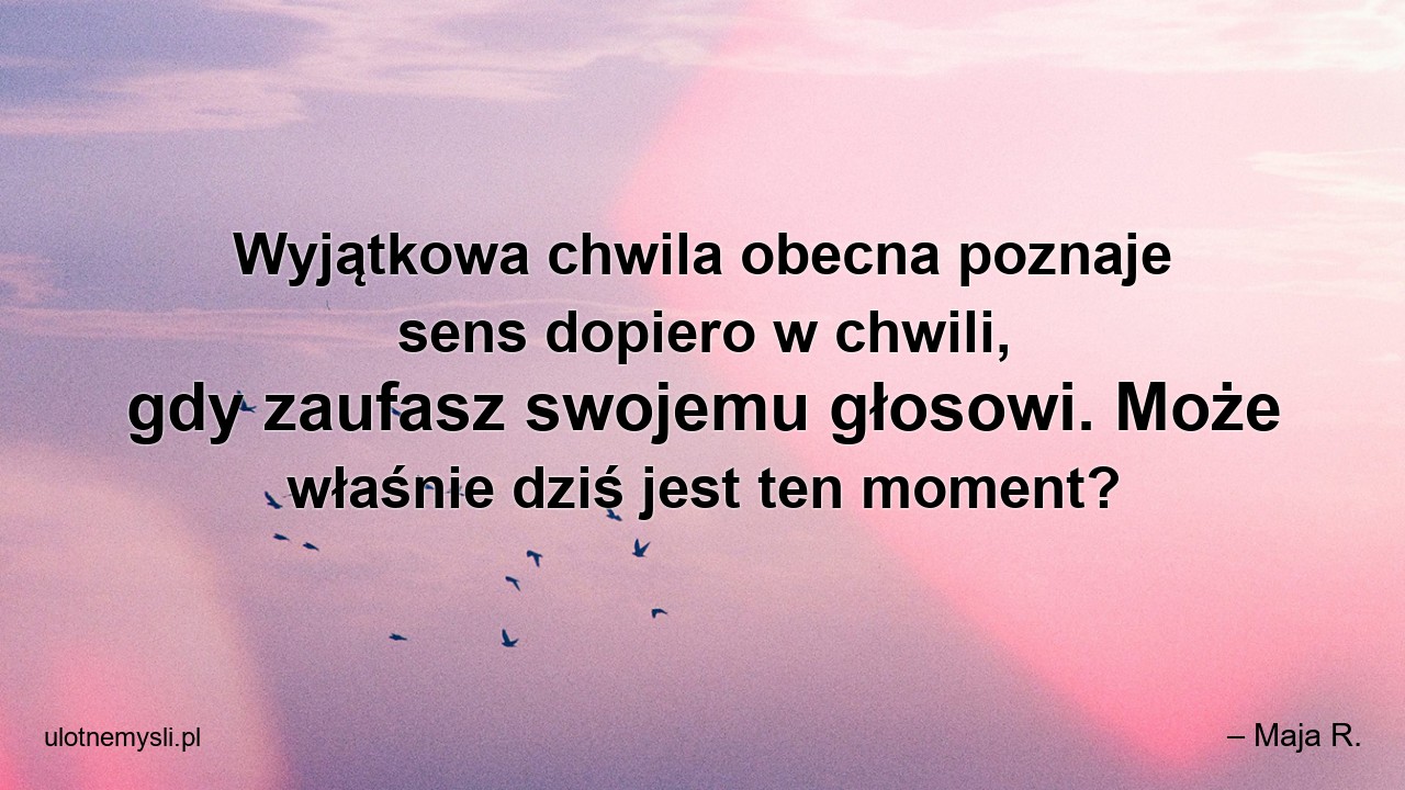 Wyjątkowa chwila obecna poznaje sens dopiero w chwili,  gdy zaufasz swojemu głosowi. Może właśnie dziś jest ten moment? - – Maja R.