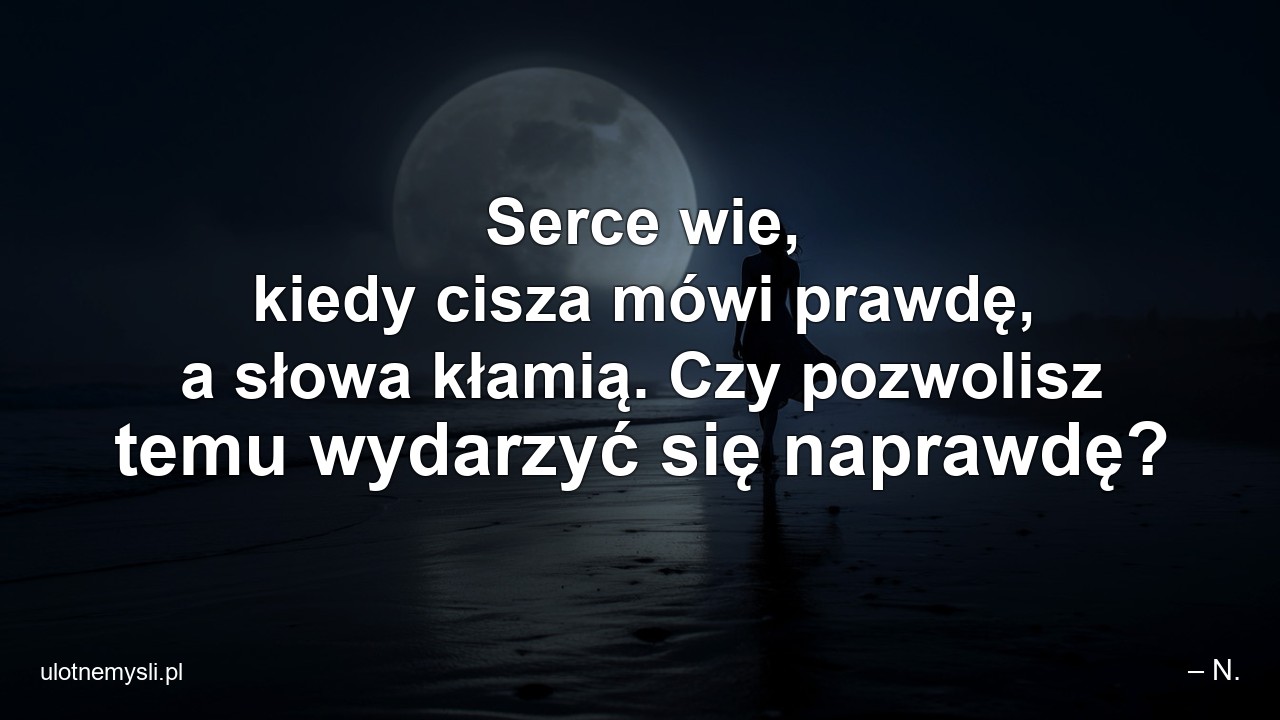 Serce wie,  kiedy cisza mówi prawdę,  a słowa kłamią. Czy pozwolisz temu wydarzyć się naprawdę? - – N.