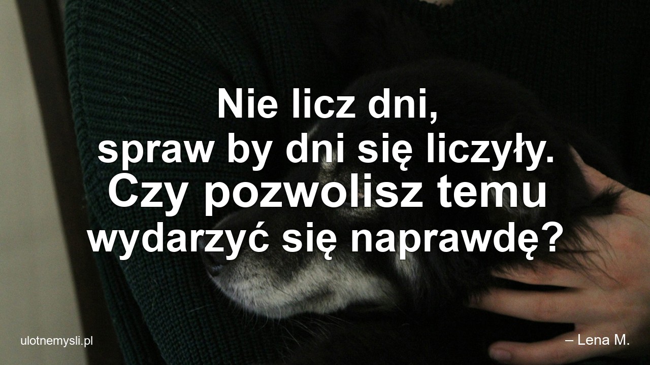 Nie licz dni,  spraw by dni się liczyły. Czy pozwolisz temu wydarzyć się naprawdę? - – Lena M.