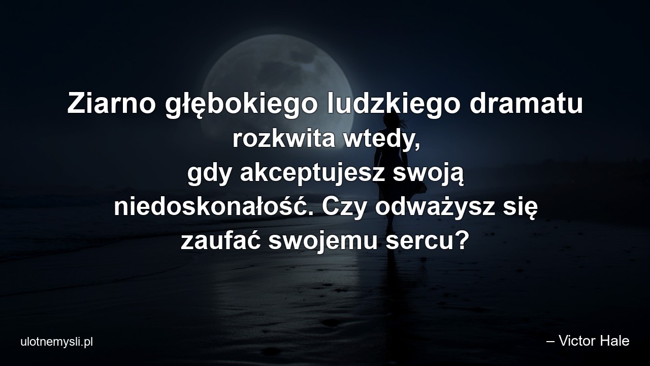 Ziarno głębokiego ludzkiego dramatu rozkwita wtedy,  gdy akceptujesz swoją niedoskonałość. Czy odważysz się zaufać swojemu sercu? - – Victor Hale