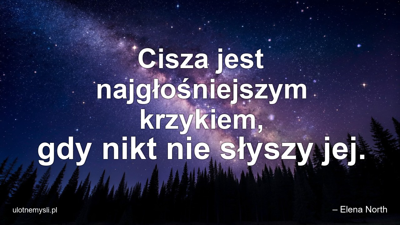 Cisza jest najgłośniejszym krzykiem,  gdy nikt nie słyszy jej. - – Elena North