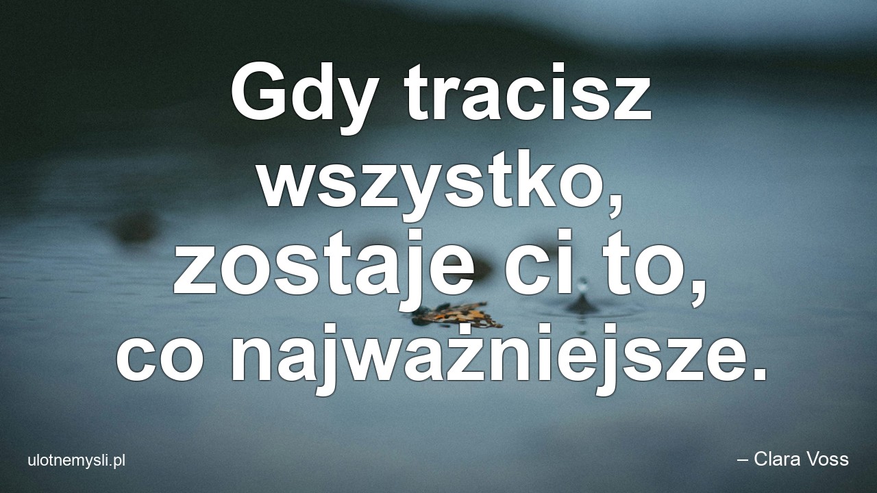 Gdy tracisz wszystko,  zostaje ci to,  co najważniejsze. - – Clara Voss