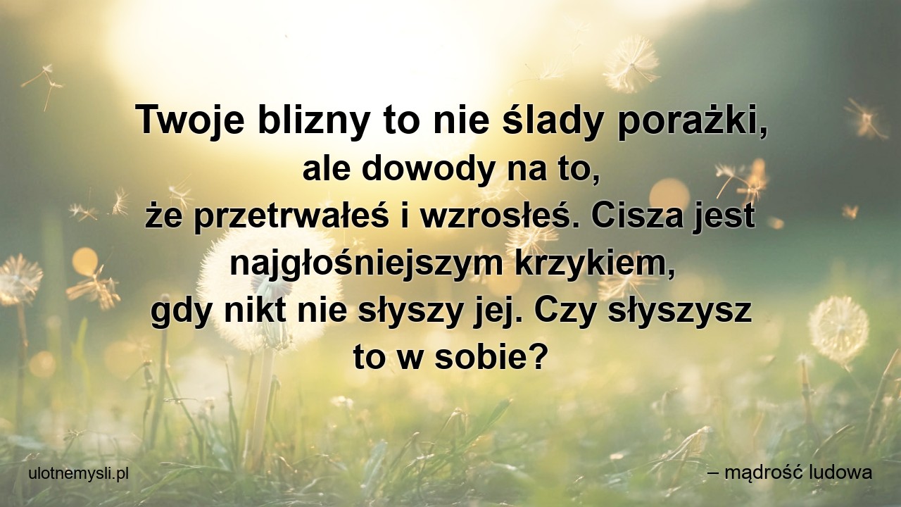 Twoje blizny to nie ślady porażki,  ale dowody na to,  że przetrwałeś i wzrosłeś. Cisza jest najgłośniejszym krzykiem,  gdy nikt nie słyszy jej. Czy słyszysz to w sobie?