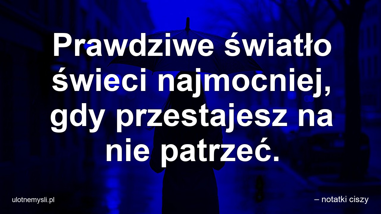 Prawdziwe światło świeci najmocniej,  gdy przestajesz na nie patrzeć.