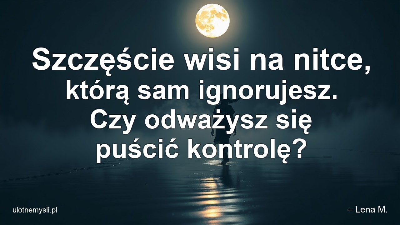 Szczęście wisi na nitce,  którą sam ignorujesz. Czy odważysz się puścić kontrolę? - – Lena M.