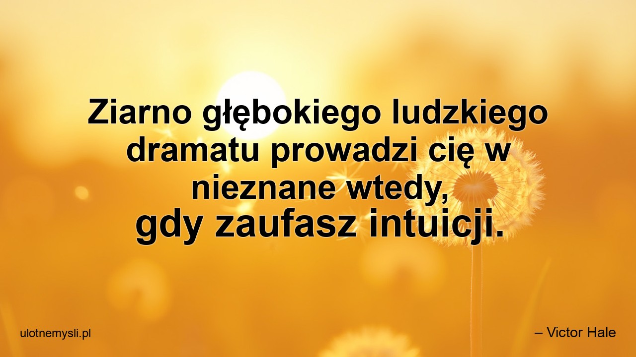Ziarno głębokiego ludzkiego dramatu prowadzi cię w nieznane wtedy,  gdy zaufasz intuicji. - – Victor Hale