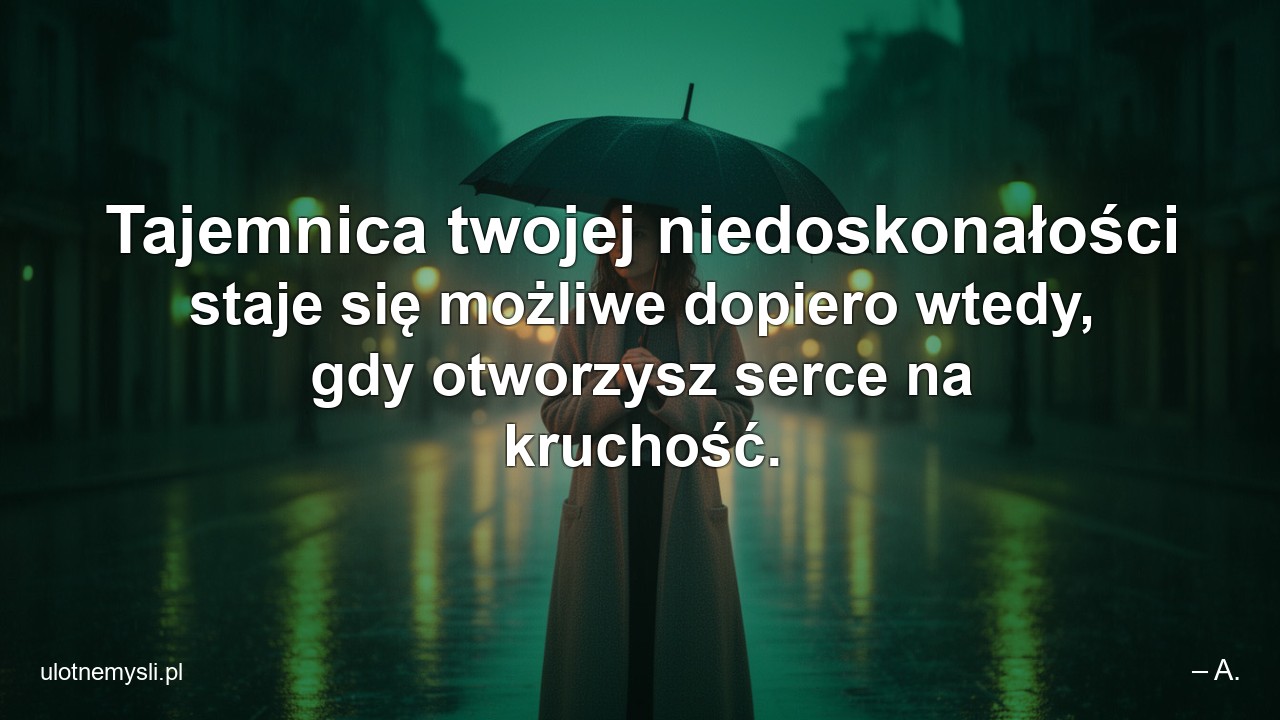 Tajemnica twojej niedoskonałości staje się możliwe dopiero wtedy,  gdy otworzysz serce na kruchość. - – A.