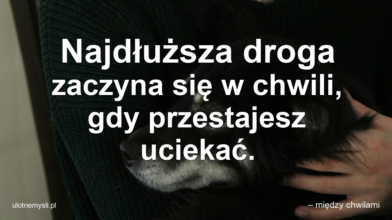 Najdłuższa droga zaczyna się w chwili,  gdy przestajesz uciekać. - – między chwilami
