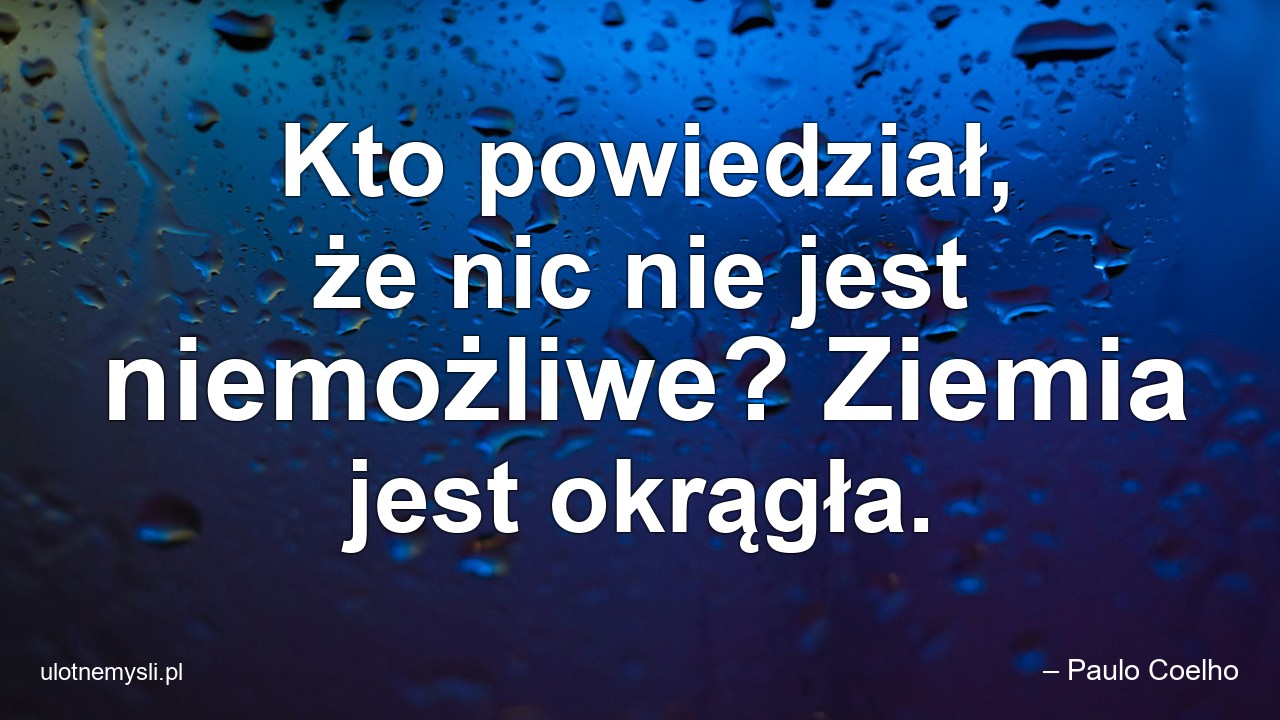 Kto powiedział,  że nic nie jest niemożliwe? Ziemia jest okrągła. - – Paulo Coelho