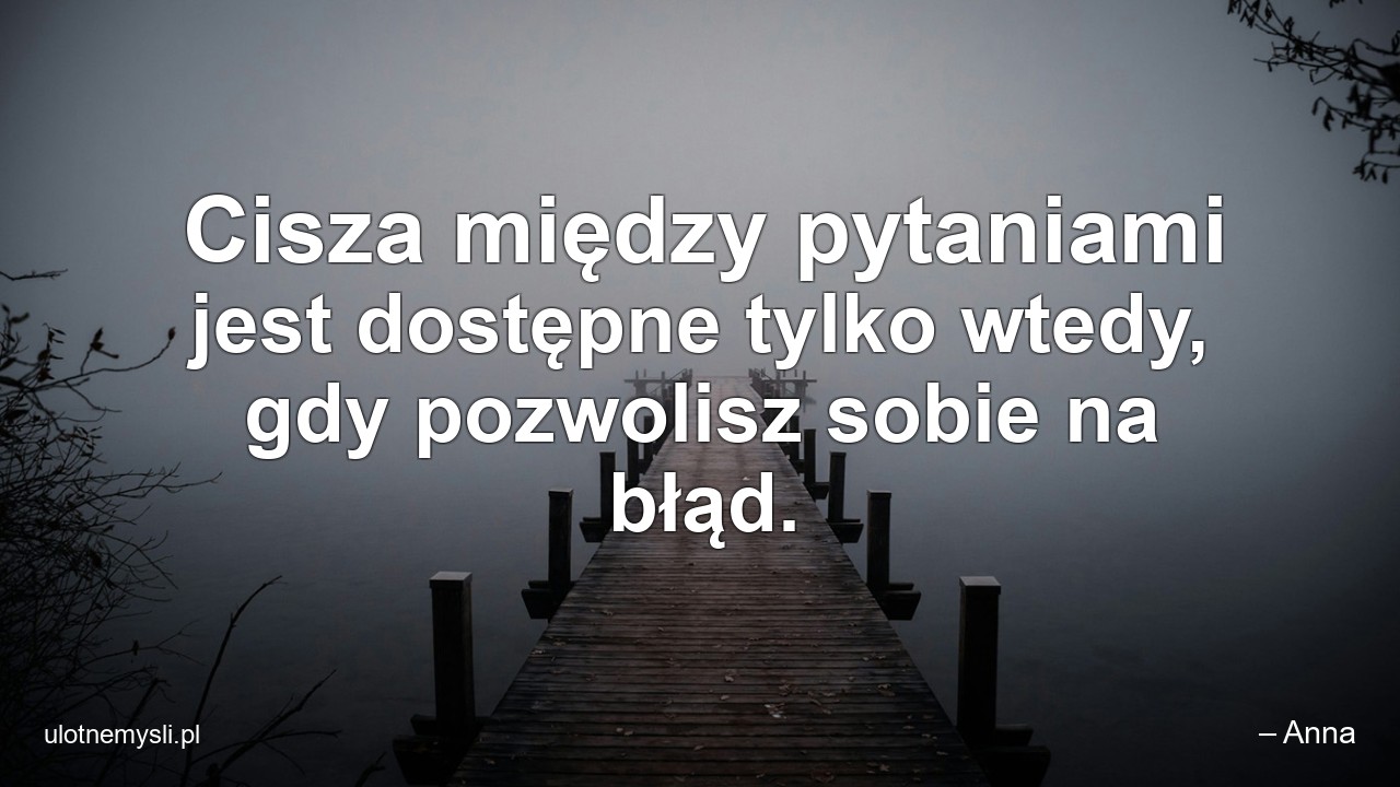 Cisza między pytaniami jest dostępne tylko wtedy,  gdy pozwolisz sobie na błąd. - – Anna