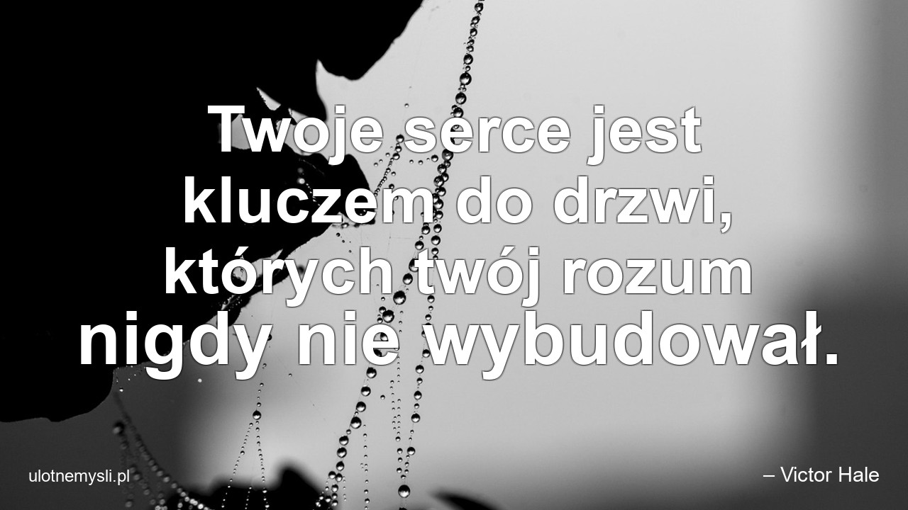 Twoje serce jest kluczem do drzwi,  których twój rozum nigdy nie wybudował. - – Victor Hale