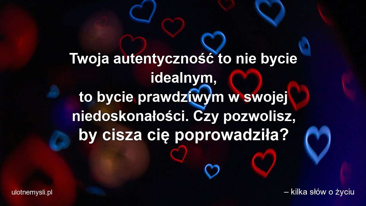 Twoja autentyczność to nie bycie idealnym,  to bycie prawdziwym w swojej niedoskonałości. Czy pozwolisz,  by cisza cię poprowadziła? - – kilka słów o życiu