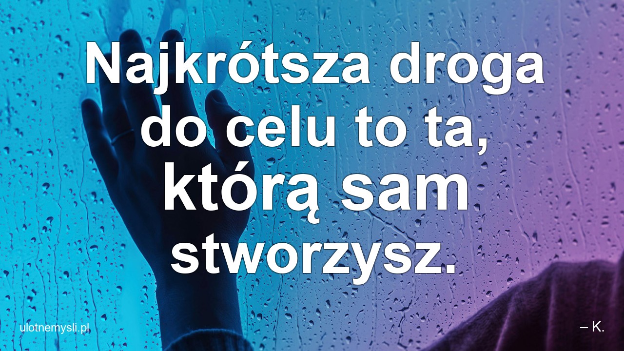 Najkrótsza droga do celu to ta,  którą sam stworzysz. - – K.