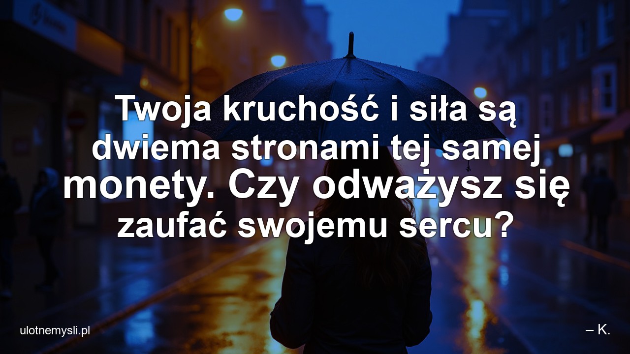 Twoja kruchość i siła są dwiema stronami tej samej monety. Czy odważysz się zaufać swojemu sercu? - – K.