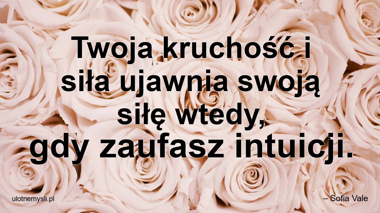 Twoja kruchość i siła ujawnia swoją siłę wtedy,  gdy zaufasz intuicji. - – Sofia Vale