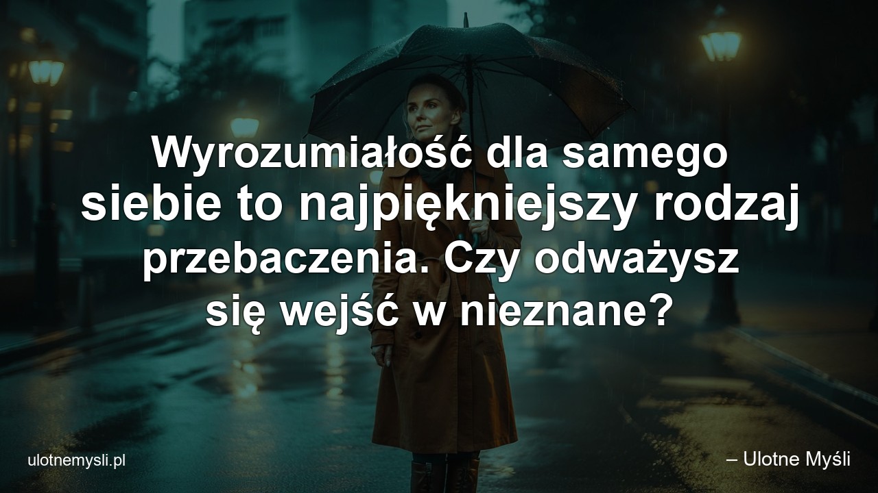 Wyrozumiałość dla samego siebie to najpiękniejszy rodzaj przebaczenia. Czy odważysz się wejść w nieznane? - – Ulotne Myśli