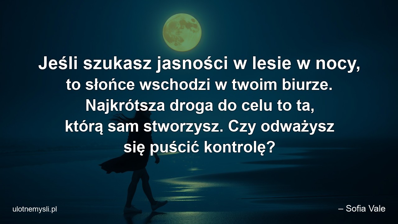 Jeśli szukasz jasności w lesie w nocy,  to słońce wschodzi w twoim biurze. Najkrótsza droga do celu to ta,  którą sam stworzysz. Czy odważysz się puścić kontrolę? - – Sofia Vale