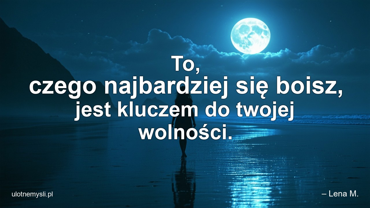 To,  czego najbardziej się boisz,  jest kluczem do twojej wolności. - – Lena M.