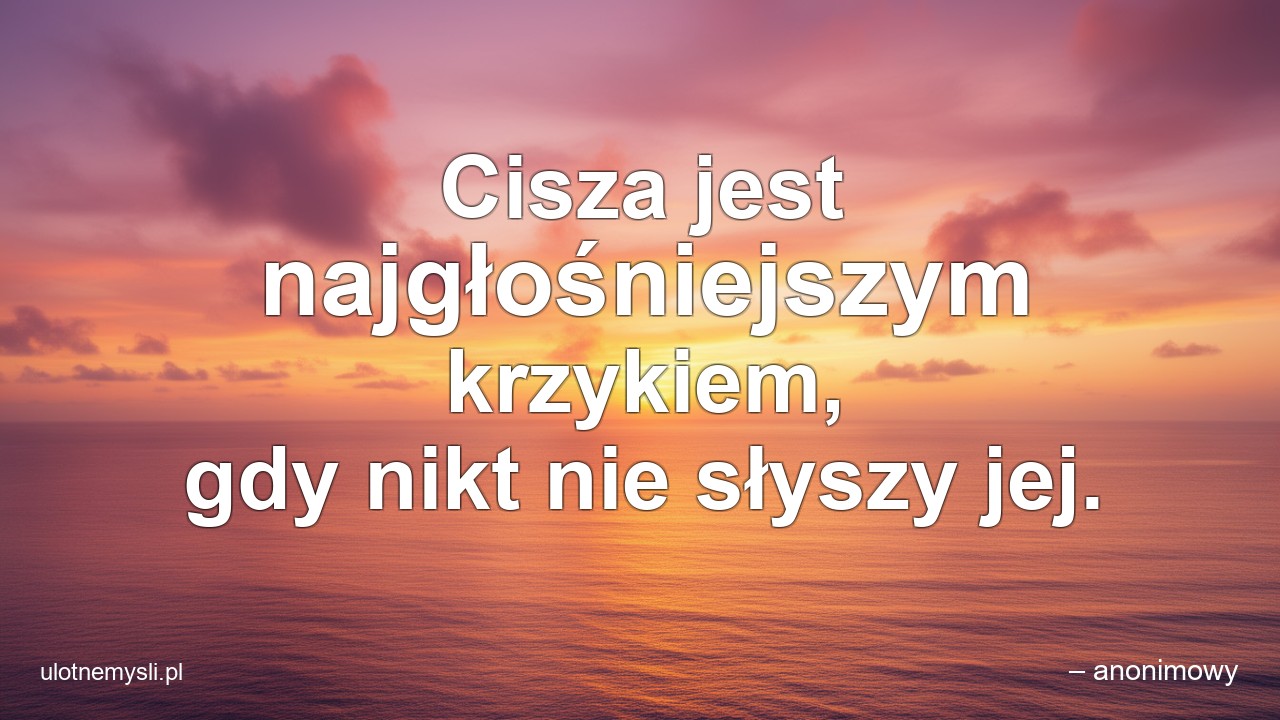 Cisza jest najgłośniejszym krzykiem,  gdy nikt nie słyszy jej. - – anonimowy