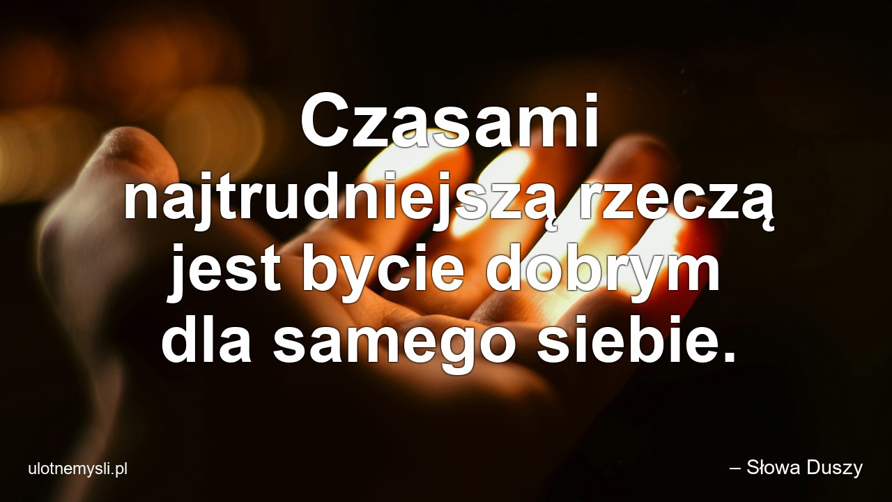 Czasami najtrudniejszą rzeczą jest bycie dobrym dla samego siebie. - – Słowa Duszy