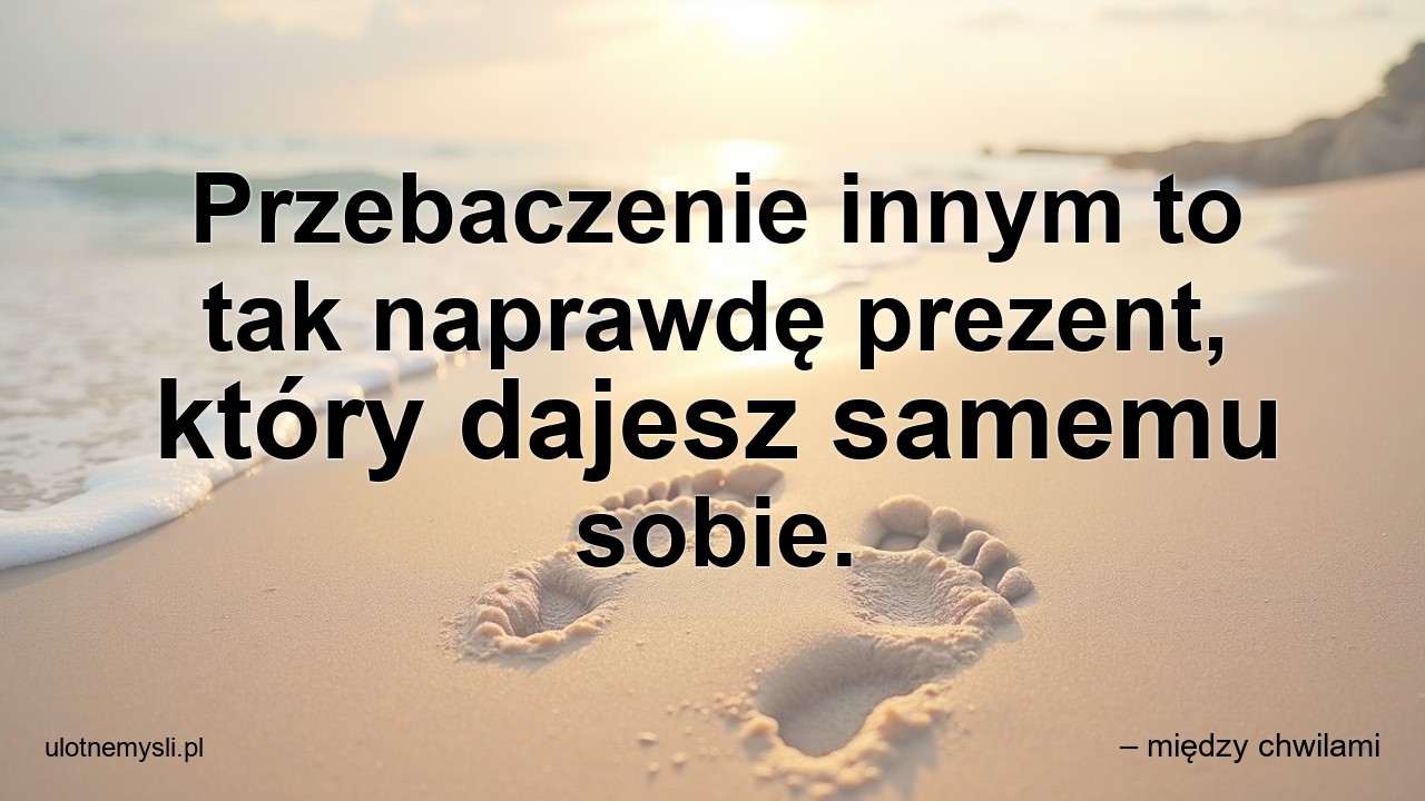 Przebaczenie innym to tak naprawdę prezent,  który dajesz samemu sobie. - – między chwilami