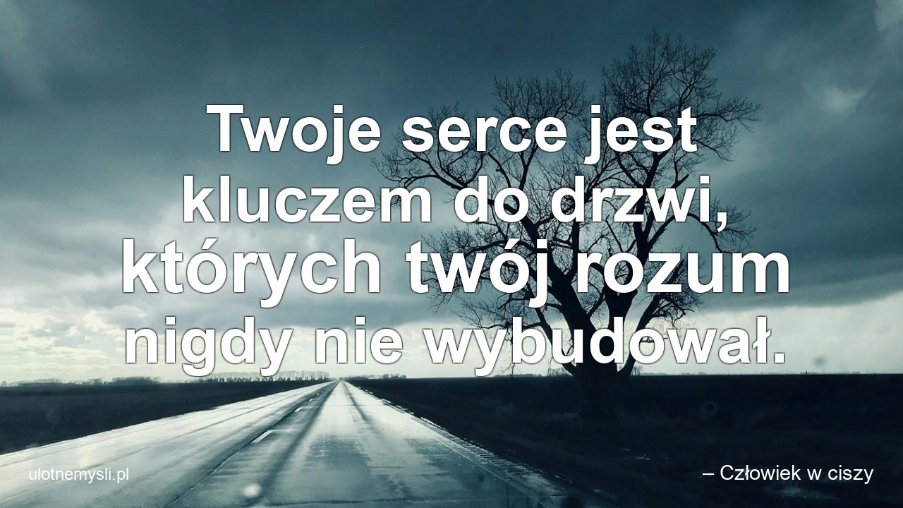 Twoje serce jest kluczem do drzwi,  których twój rozum nigdy nie wybudował. - – Człowiek w ciszy