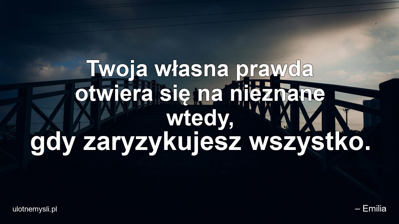 Twoja własna prawda otwiera się na nieznane wtedy,  gdy zaryzykujesz wszystko. - – Emilia