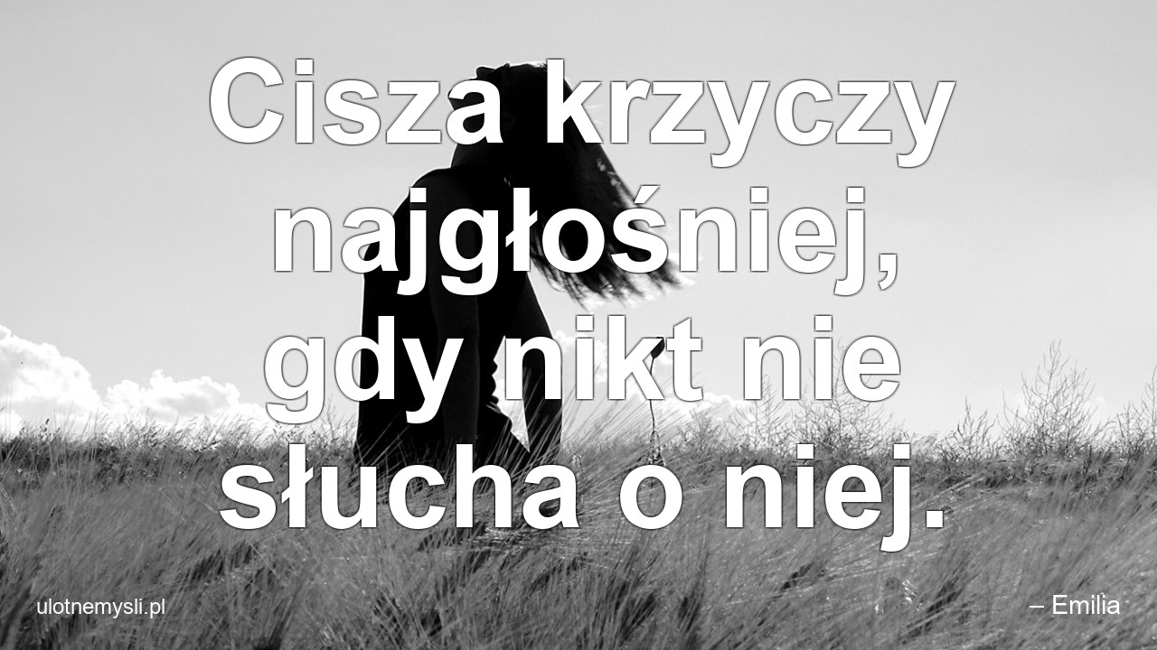 Cisza krzyczy najgłośniej,  gdy nikt nie słucha o niej. - – Emilia