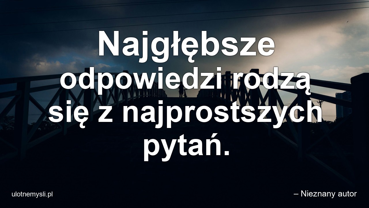 Najgłębsze odpowiedzi rodzą się z najprostszych pytań. - – Nieznany autor