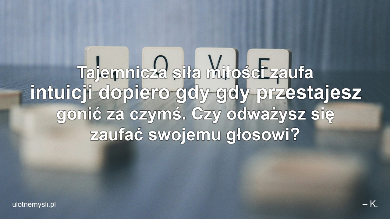 Tajemnicza siła miłości zaufa intuicji dopiero gdy gdy przestajesz gonić za czymś. Czy odważysz się zaufać swojemu głosowi? - – K.