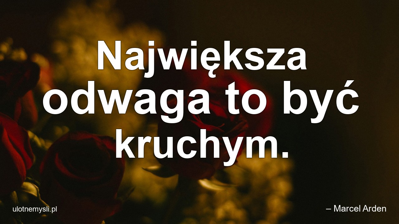 Największa odwaga to być kruchym. - – Marcel Arden