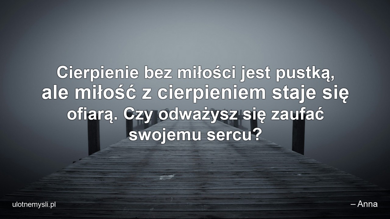 Cierpienie bez miłości jest pustką,  ale miłość z cierpieniem staje się ofiarą. Czy odważysz się zaufać swojemu sercu? - – Anna