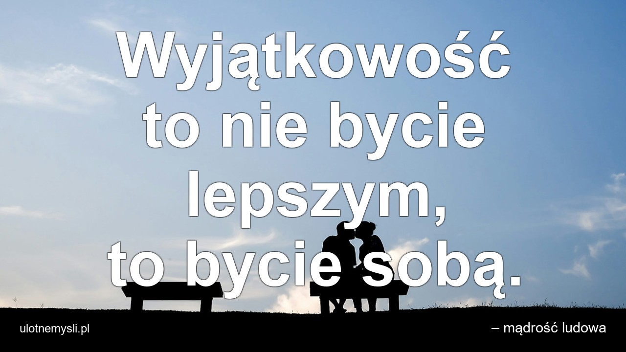 Wyjątkowość to nie bycie lepszym,  to bycie sobą. - – mądrość ludowa