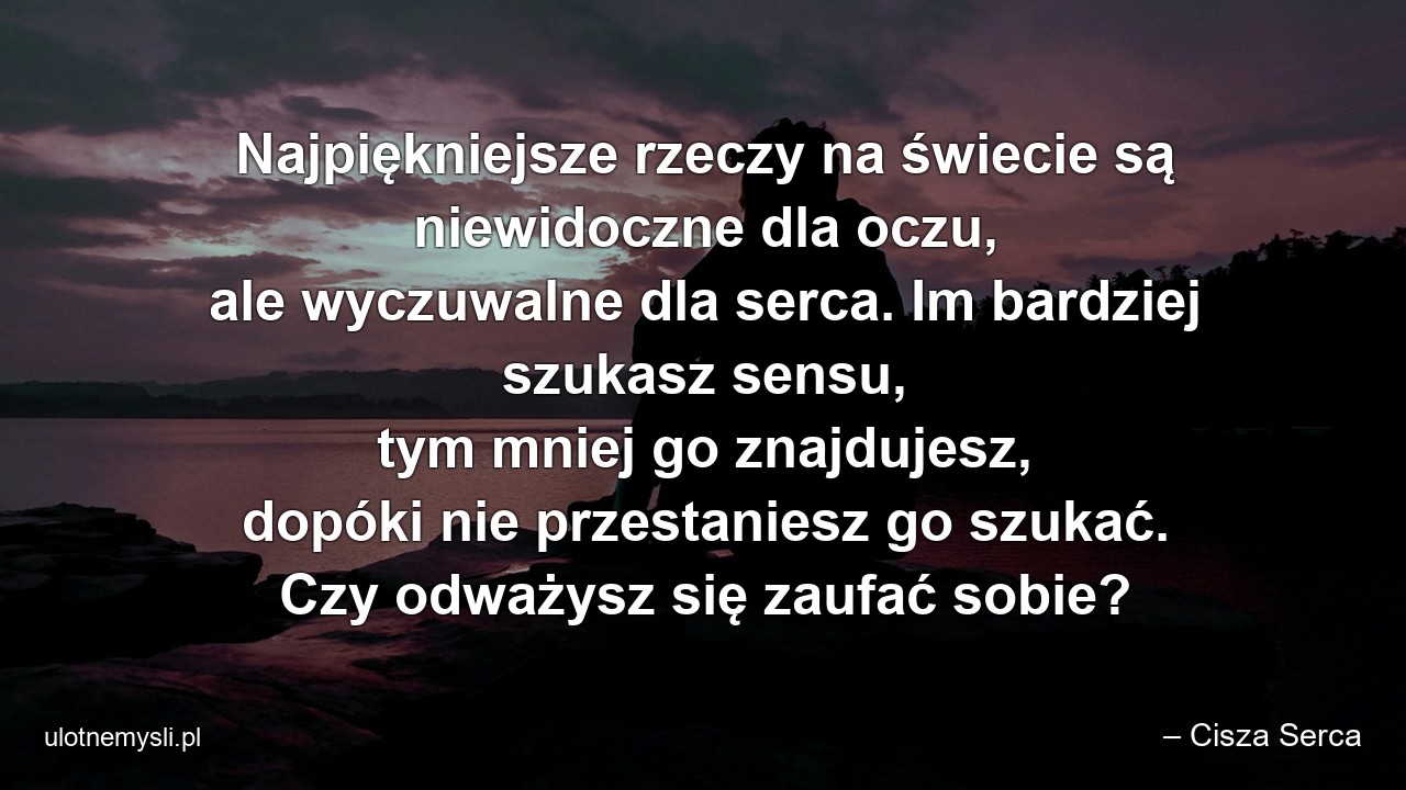 Najpiękniejsze rzeczy na świecie są niewidoczne dla oczu,  ale wyczuwalne dla serca. Im bardziej szukasz sensu,  tym mniej go znajdujesz,  dopóki nie przestaniesz go szukać. Czy odważysz się zaufać sobie? - – Cisza Serca