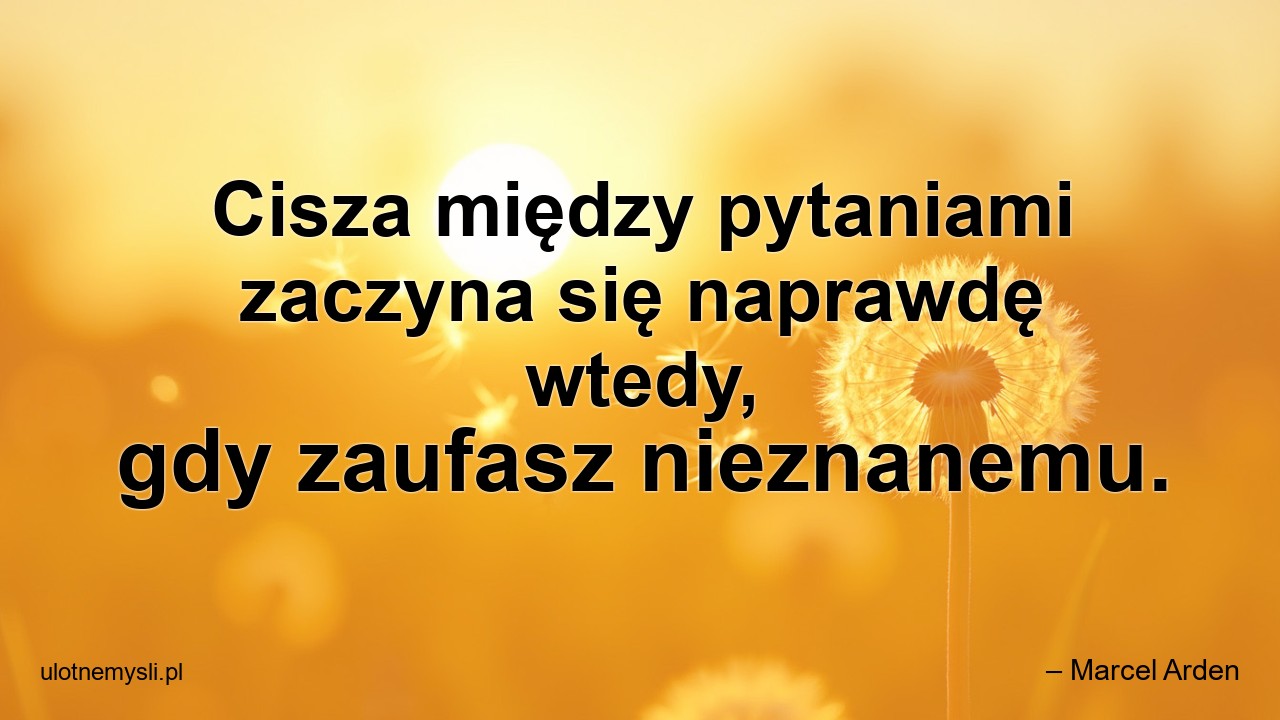 Cisza między pytaniami zaczyna się naprawdę wtedy,  gdy zaufasz nieznanemu. - – Marcel Arden