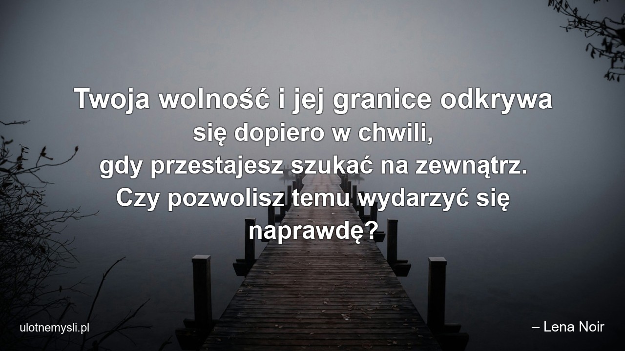 Twoja wolność i jej granice odkrywa się dopiero w chwili,  gdy przestajesz szukać na zewnątrz. Czy pozwolisz temu wydarzyć się naprawdę? - – Lena Noir