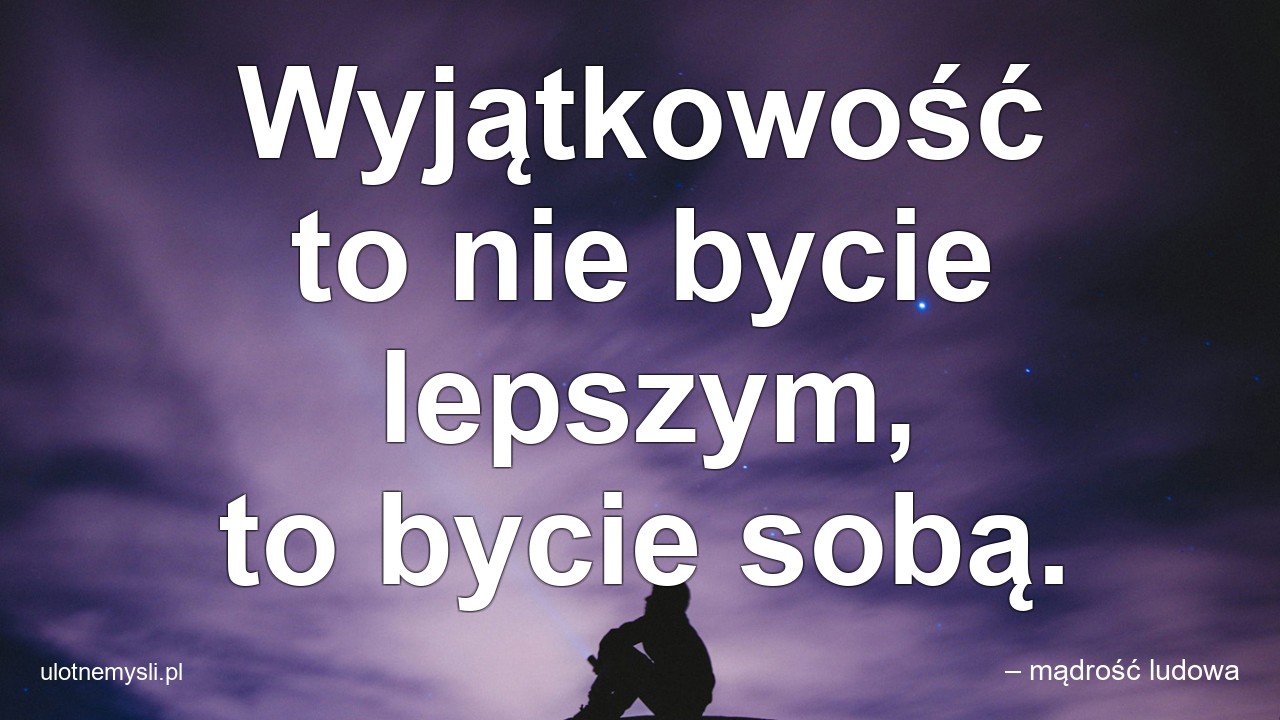 Wyjątkowość to nie bycie lepszym,  to bycie sobą. - – mądrość ludowa