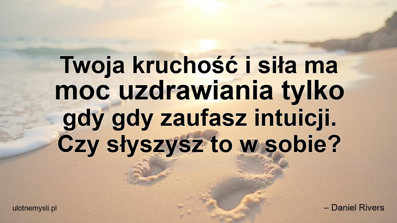 Twoja kruchość i siła ma moc uzdrawiania tylko gdy gdy zaufasz intuicji. Czy słyszysz to w sobie? - – Daniel Rivers