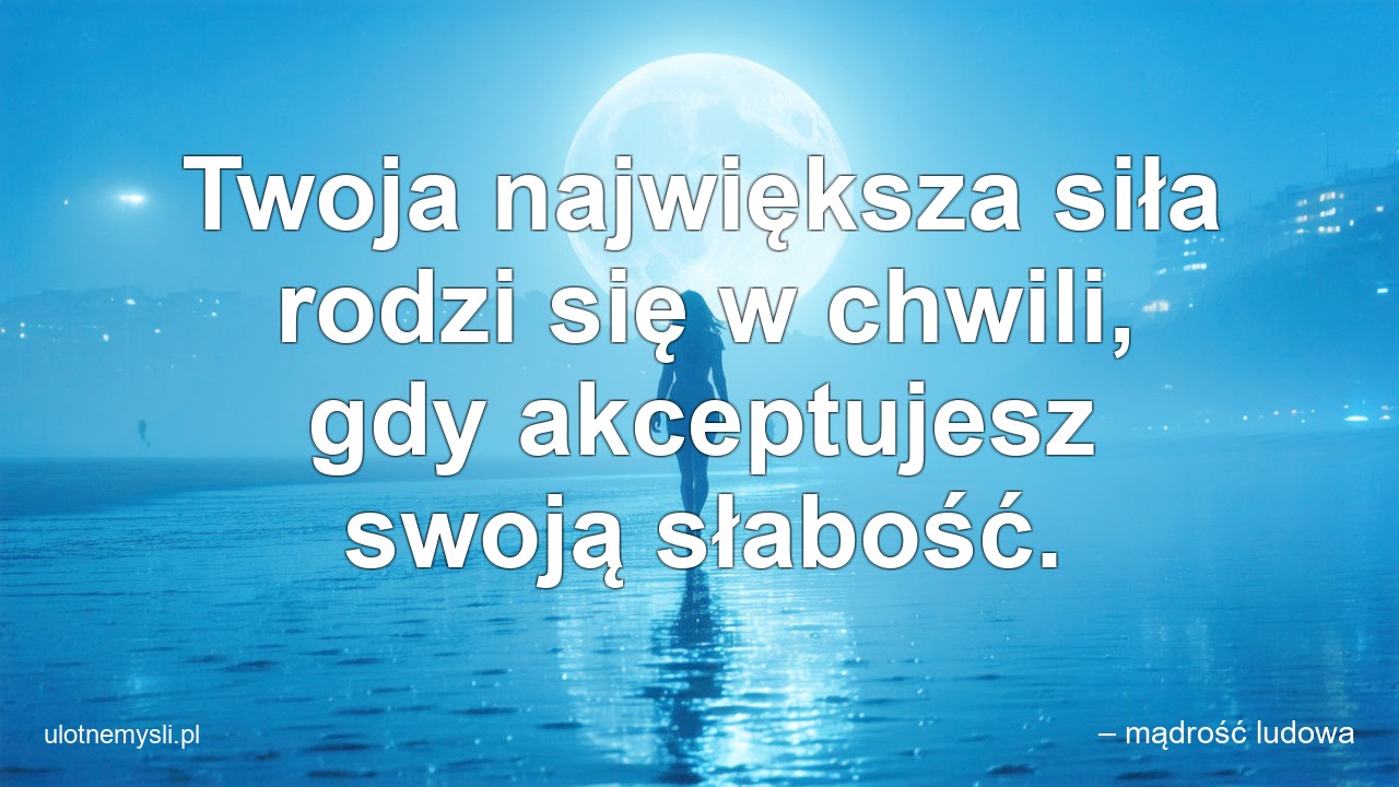 Twoja największa siła rodzi się w chwili,  gdy akceptujesz swoją słabość. - – mądrość ludowa