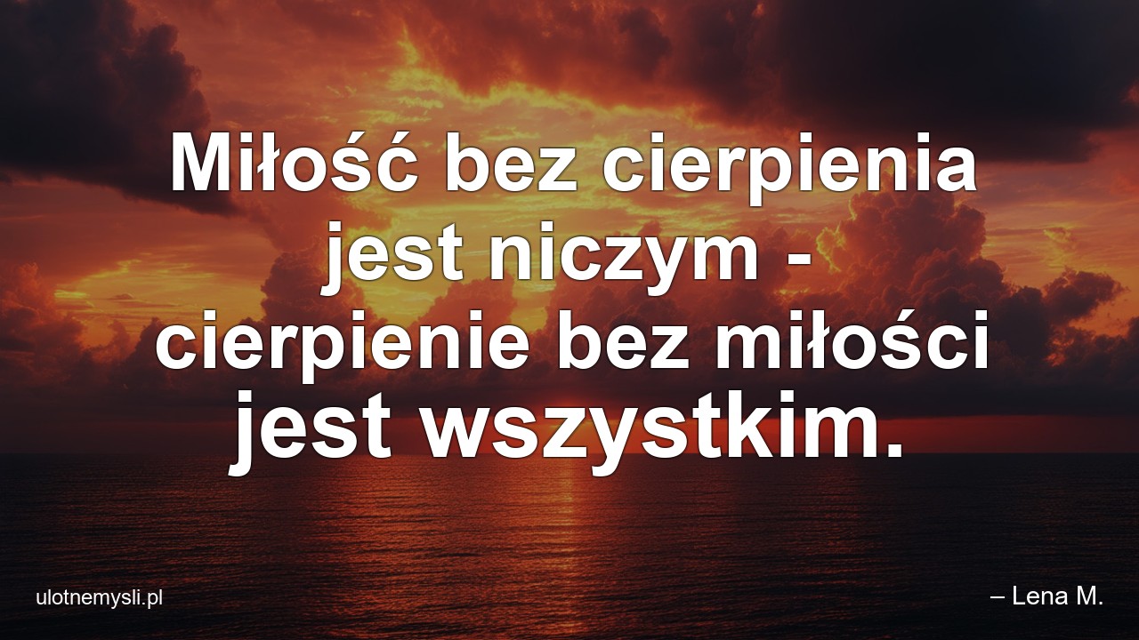 Miłość bez cierpienia jest niczym - cierpienie bez miłości jest wszystkim. - – Lena M.