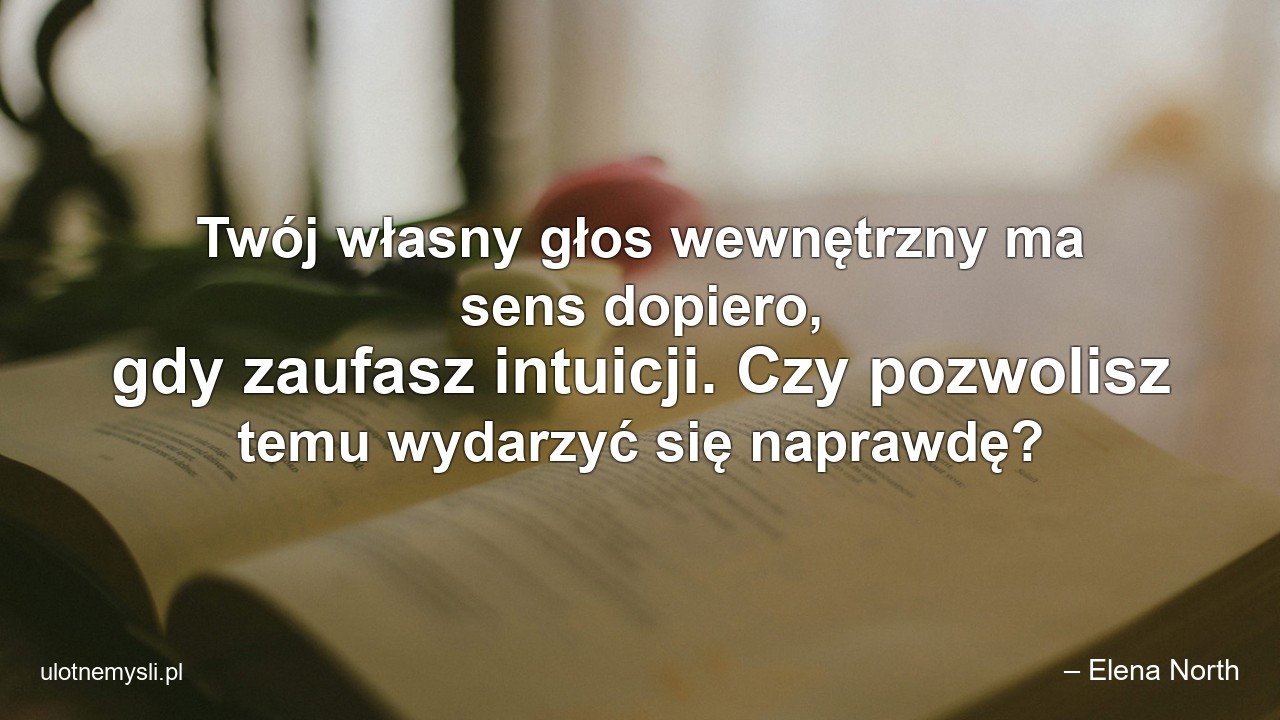 Twój własny głos wewnętrzny ma sens dopiero,  gdy zaufasz intuicji. Czy pozwolisz temu wydarzyć się naprawdę? - – Elena North