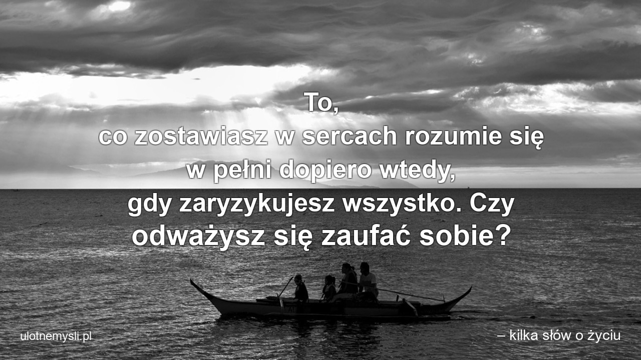 To,  co zostawiasz w sercach rozumie się w pełni dopiero wtedy,  gdy zaryzykujesz wszystko. Czy odważysz się zaufać sobie?