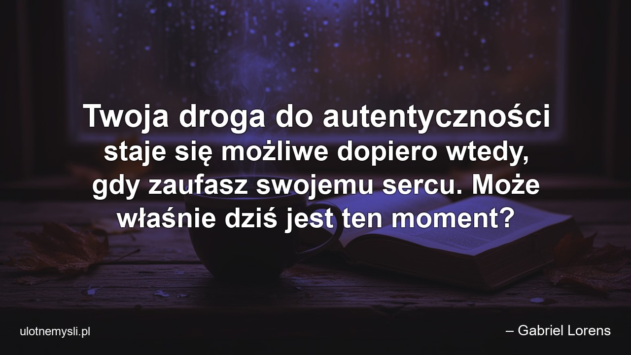 Twoja droga do autentyczności staje się możliwe dopiero wtedy,  gdy zaufasz swojemu sercu. Może właśnie dziś jest ten moment?