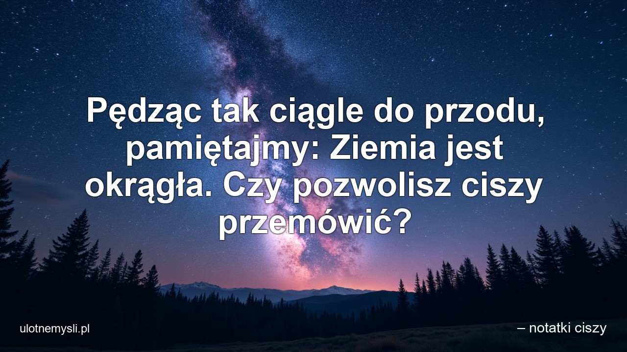 Pędząc tak ciągle do przodu,  pamiętajmy: Ziemia jest okrągła. Czy pozwolisz ciszy przemówić?