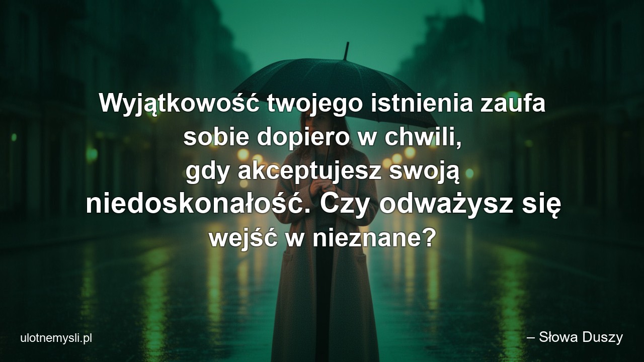 Wyjątkowość twojego istnienia zaufa sobie dopiero w chwili,  gdy akceptujesz swoją niedoskonałość. Czy odważysz się wejść w nieznane?