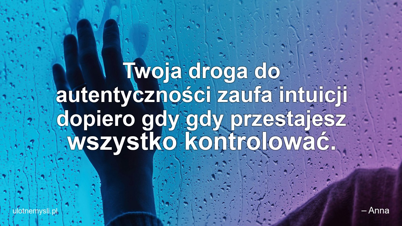 Twoja droga do autentyczności zaufa intuicji dopiero gdy gdy przestajesz wszystko kontrolować.