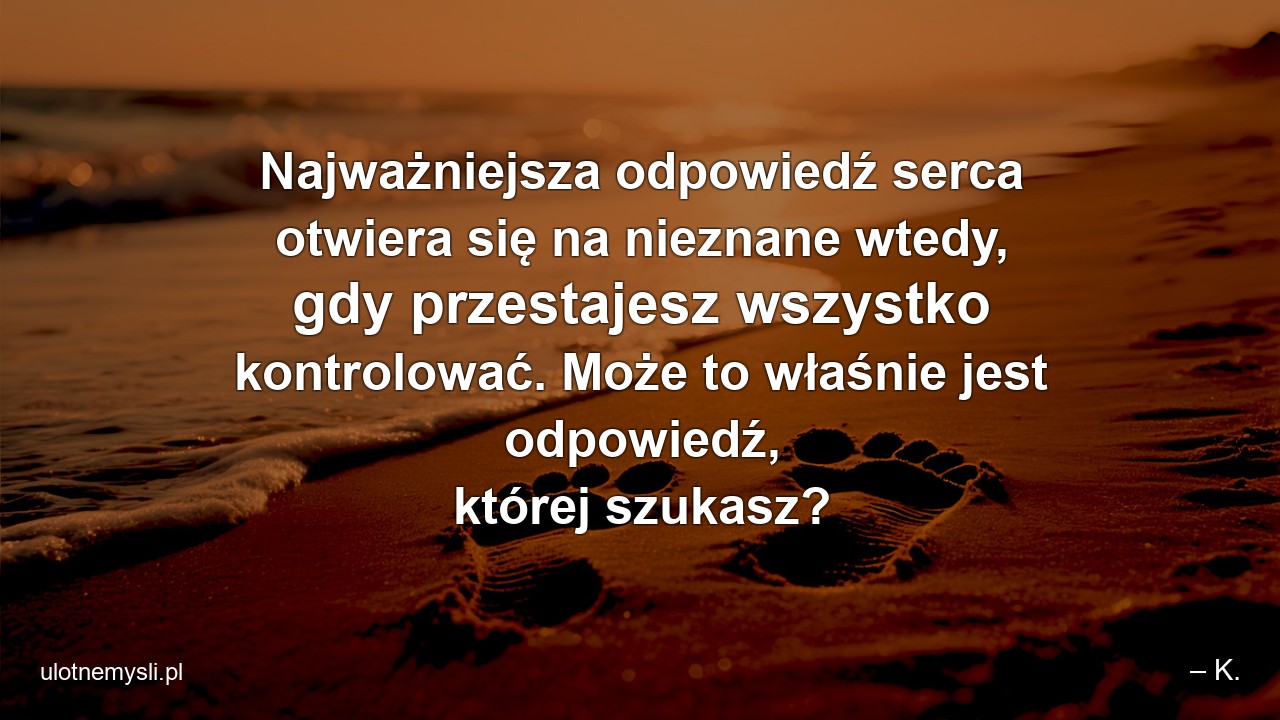 Najważniejsza odpowiedź serca otwiera się na nieznane wtedy,  gdy przestajesz wszystko kontrolować. Może to właśnie jest odpowiedź,  której szukasz?