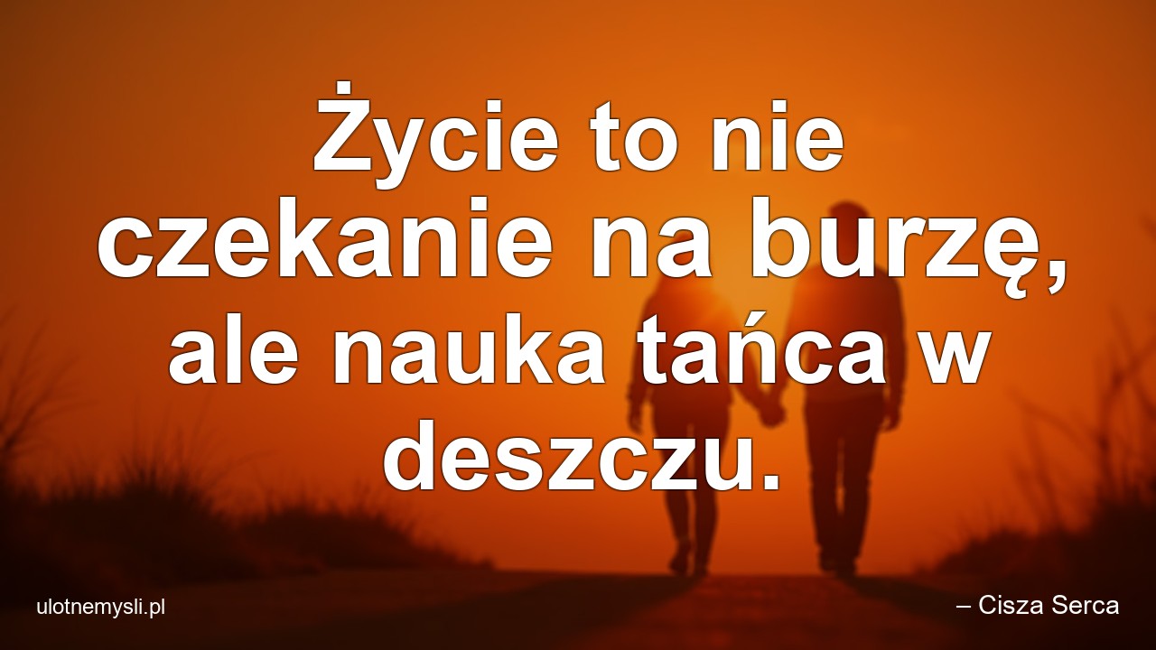 Życie to nie czekanie na burzę,  ale nauka tańca w deszczu.