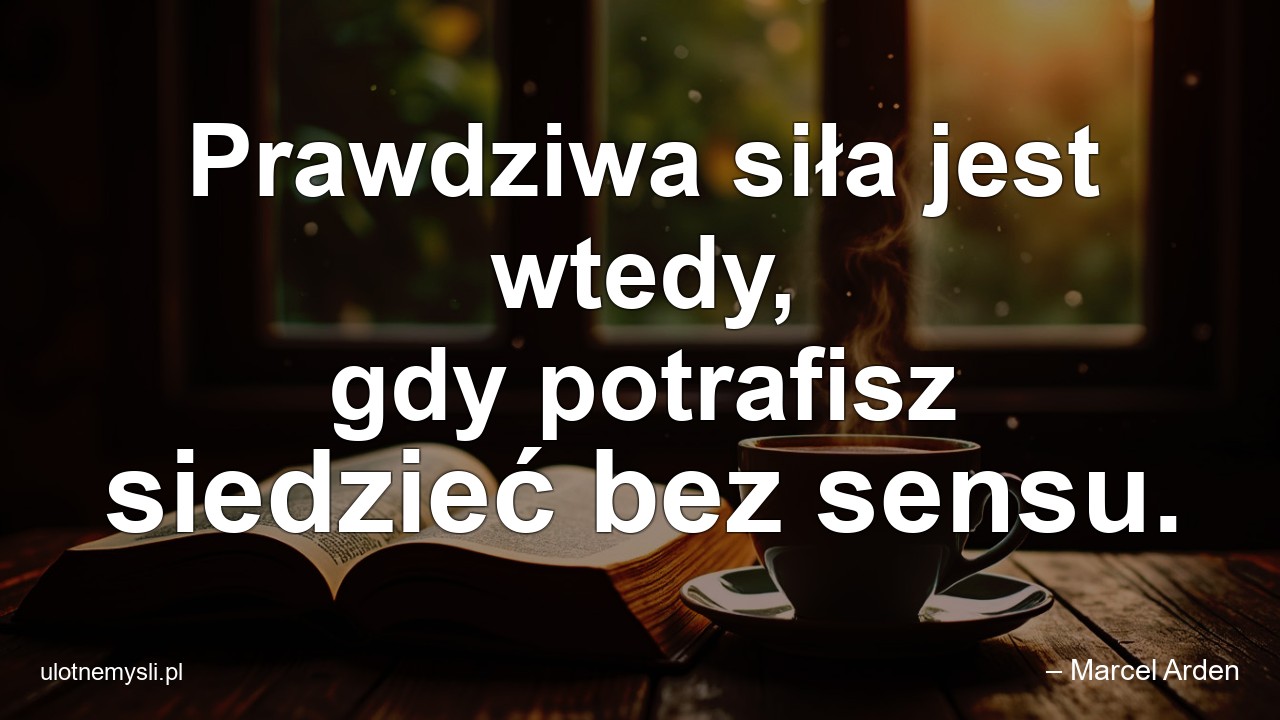 Prawdziwa siła jest wtedy,  gdy potrafisz siedzieć bez sensu.